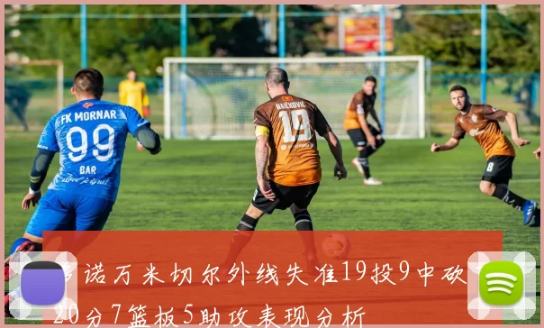 多诺万米切尔外线失准19投9中砍下20分7篮板5助攻表现分析