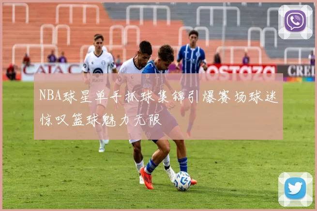 NBA球星单手抓球集锦引爆赛场球迷惊叹篮球魅力无限