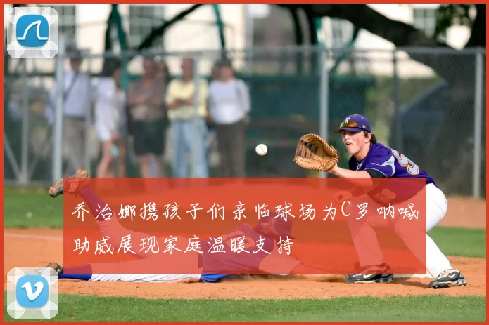 乔治娜携孩子们亲临球场为C罗呐喊助威展现家庭温暖支持