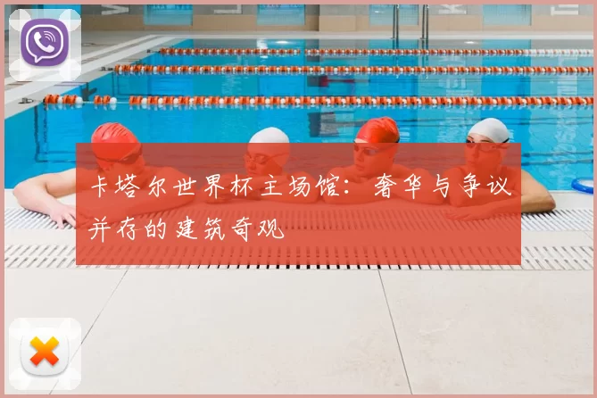 卡塔尔世界杯主场馆:奢华与争议并存的建筑奇观