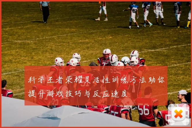 科学王者荣耀灵活性训练方法助你提升游戏技巧与反应速度