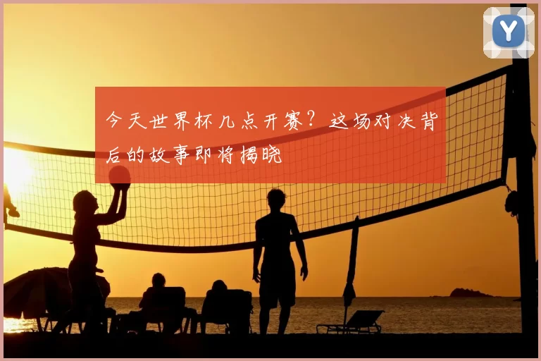 今天世界杯几点开赛?这场对决背后的故事即将揭晓