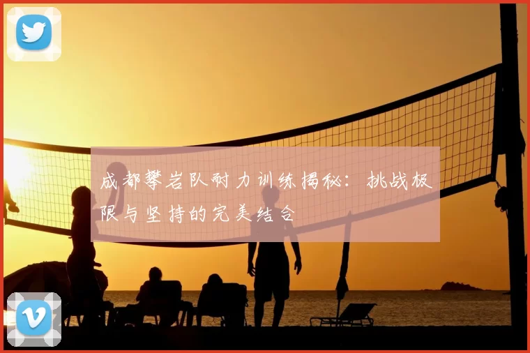 成都攀岩队耐力训练揭秘：挑战极限与坚持的完美结合