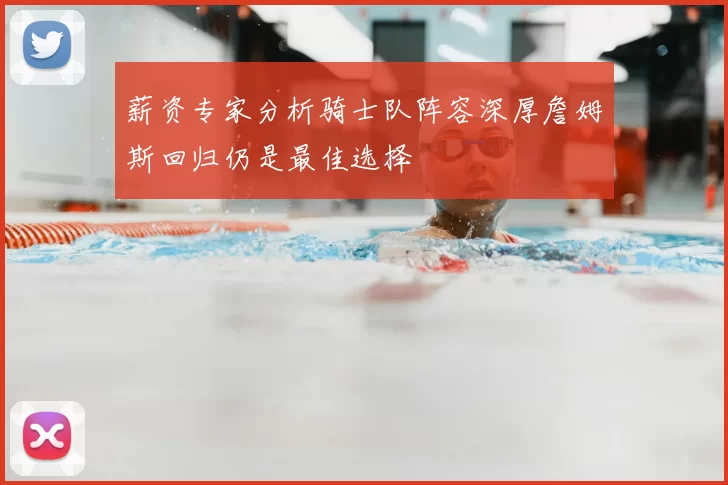 薪资专家分析骑士队阵容深厚詹姆斯回归仍是最佳选择