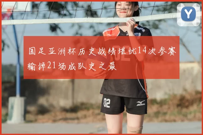 国足亚洲杯历史战绩堪忧14次参赛输掉21场成队史之最