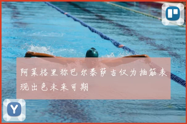 阿莱格里称巴尔泰萨吉仅为抽筋表现出色未来可期