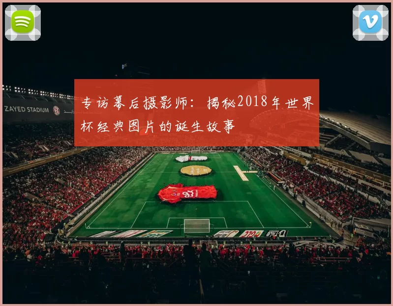 专访幕后摄影师:揭秘2018年世界杯经典图片的诞生故事