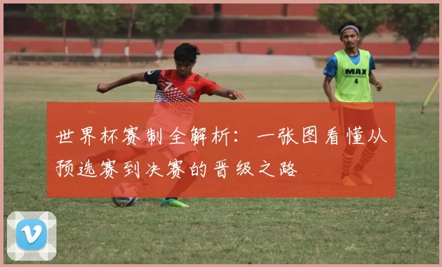 世界杯赛制全解析:一张图看懂从预选赛到决赛的晋级之路