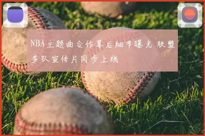 NBA主题曲合作幕后细节曝光 联盟多队宣传片同步上线