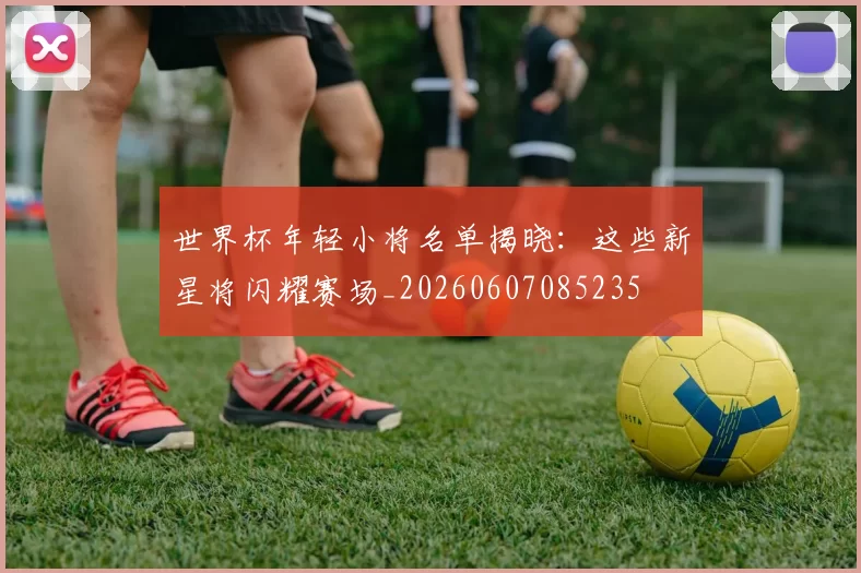世界杯年轻小将名单揭晓：这些新星将闪耀赛场_20260607085235
