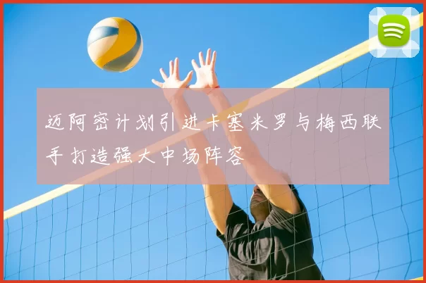 迈阿密计划引进卡塞米罗与梅西联手打造强大中场阵容