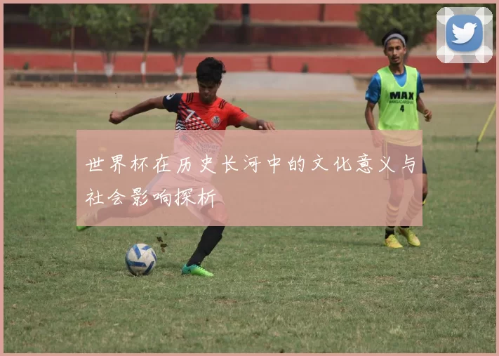 世界杯在历史长河中的文化意义与社会影响探析