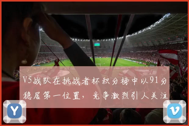 V5战队在挑战者杯积分榜中以91分稳居第一位置，竞争激烈引人关注