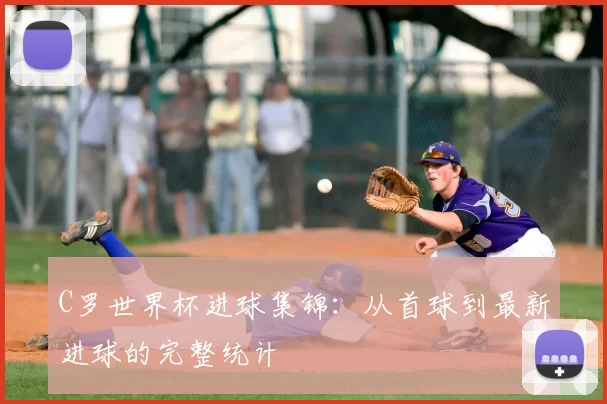 C罗世界杯进球集锦：从首球到最新进球的完整统计