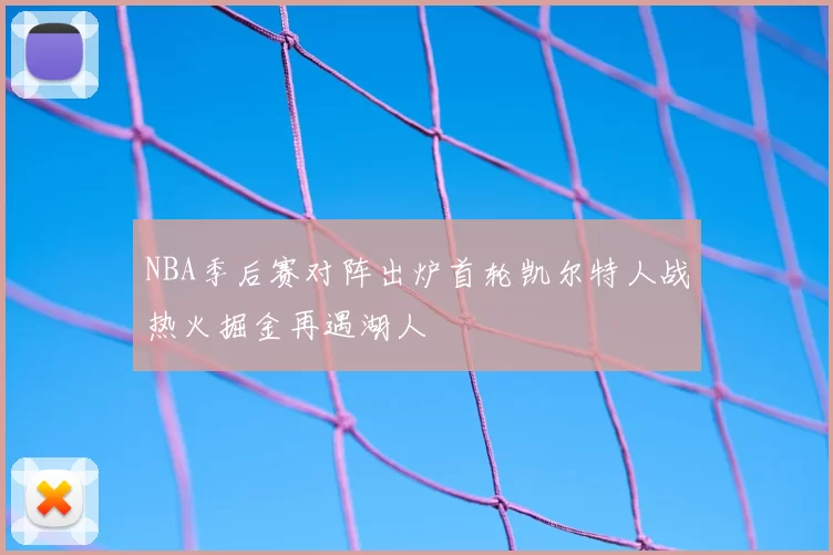NBA季后赛对阵出炉首轮凯尔特人战热火掘金再遇湖人