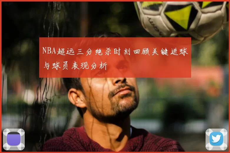 NBA超远三分绝杀时刻回顾关键进球与球员表现分析