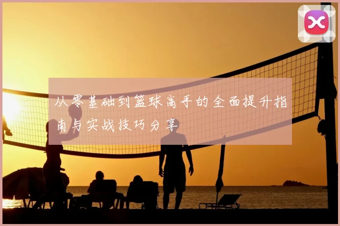从零基础到篮球高手的全面提升指南与实战技巧分享