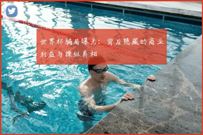 世界杯骗局曝光：背后隐藏的商业利益与操纵真相