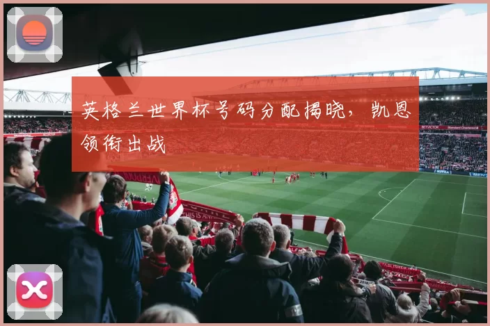 英格兰世界杯号码分配揭晓，凯恩领衔出战