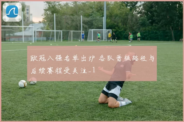欧冠八强名单出炉 各队晋级路径与后续赛程受关注_1