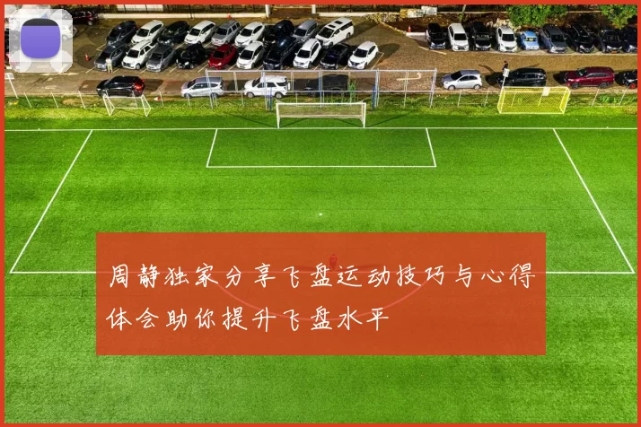 周静独家分享飞盘运动技巧与心得体会助你提升飞盘水平
