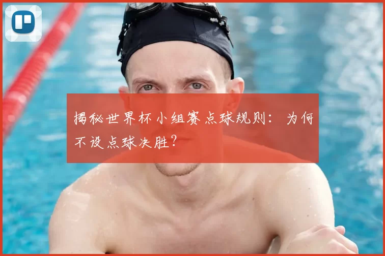 揭秘世界杯小组赛点球规则：为何不设点球决胜？