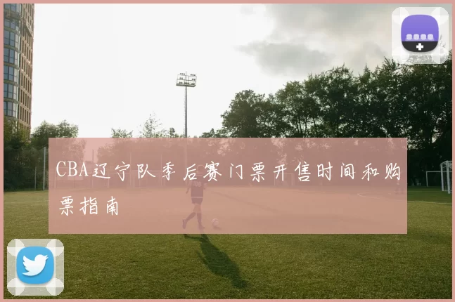 CBA辽宁队季后赛门票开售时间和购票指南