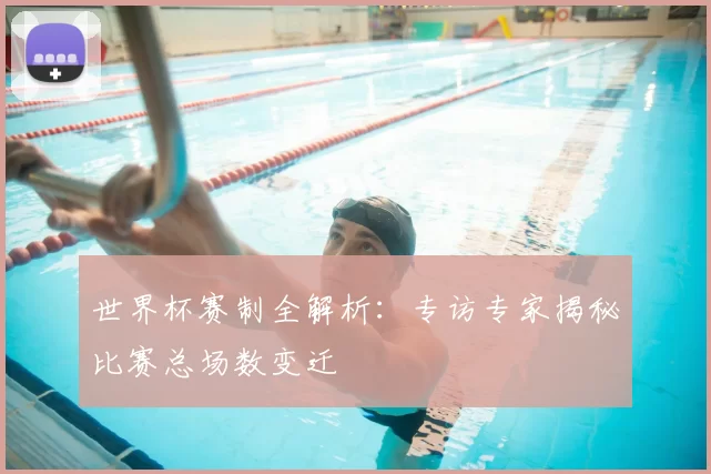 世界杯赛制全解析:专访专家揭秘比赛总场数变迁