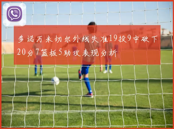 多诺万米切尔外线失准19投9中砍下20分7篮板5助攻表现分析