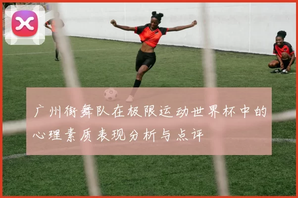 广州街舞队在极限运动世界杯中的心理素质表现分析与点评