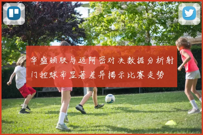 华盛顿联与迈阿密对决数据分析射门控球率显著差异揭示比赛走势