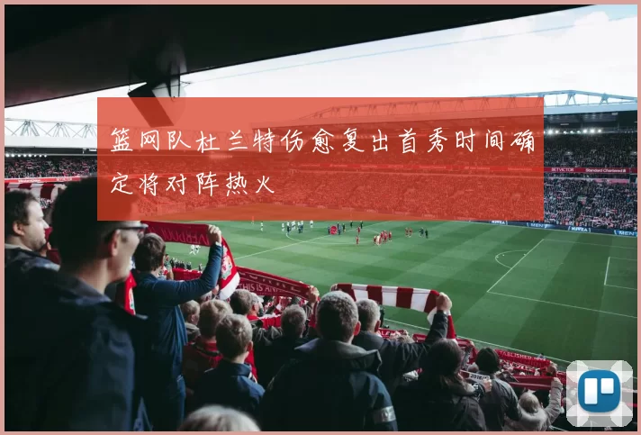 篮网队杜兰特伤愈复出首秀时间确定将对阵热火
