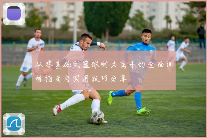 从零基础到篮球耐力高手的全面训练指南与实用技巧分享