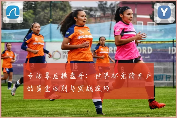 专访幕后操盘手:世界杯竞猜开户的黄金法则与实战技巧