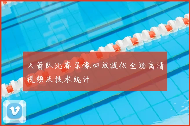 火箭队比赛录像回放提供全场高清视频及技术统计