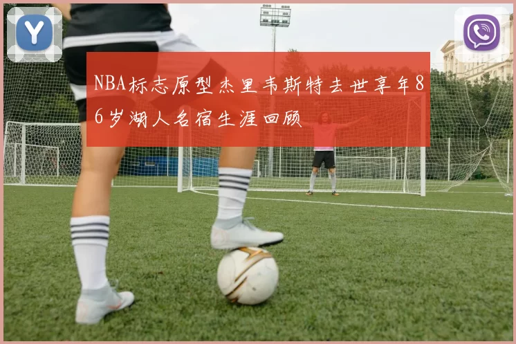 NBA标志原型杰里韦斯特去世享年86岁湖人名宿生涯回顾