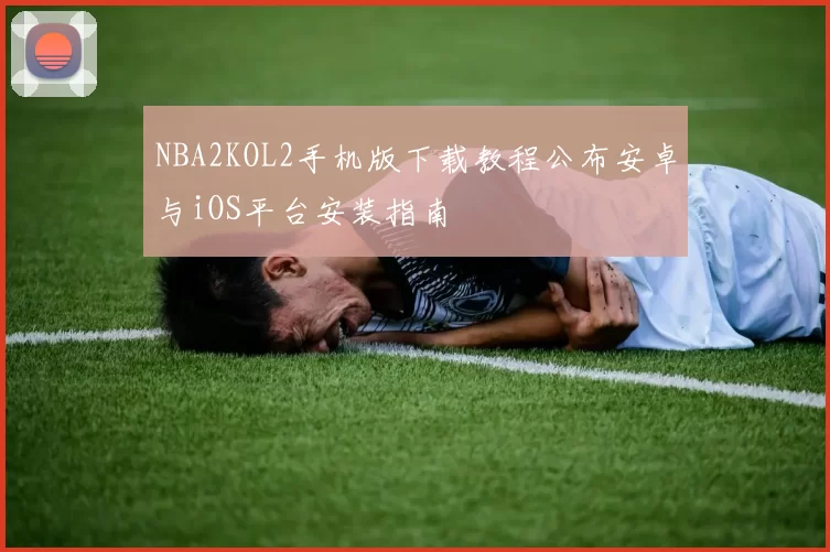NBA2KOL2手机版下载教程公布安卓与iOS平台安装指南