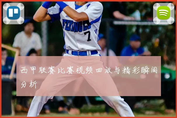 西甲联赛比赛视频回放与精彩瞬间分析