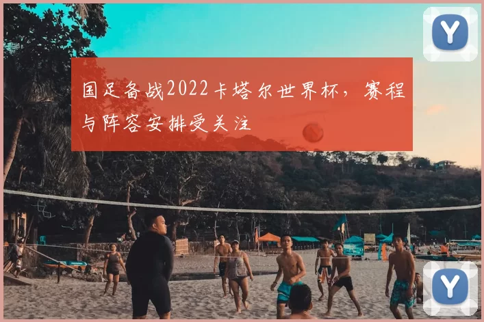 国足备战2022卡塔尔世界杯，赛程与阵容安排受关注