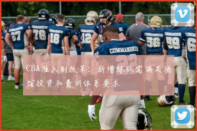 CBA准入制改革：新增球队需满足场馆投资和青训体系要求