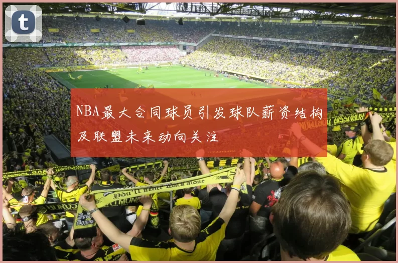 NBA最大合同球员引发球队薪资结构及联盟未来动向关注