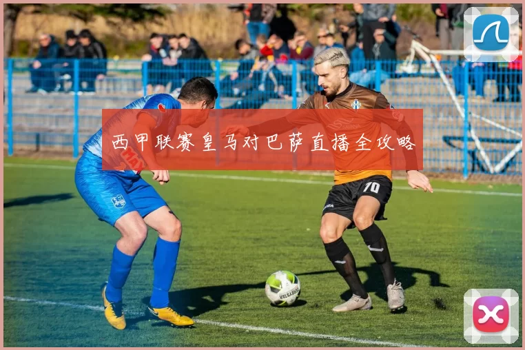 西甲联赛皇马对巴萨直播全攻略
