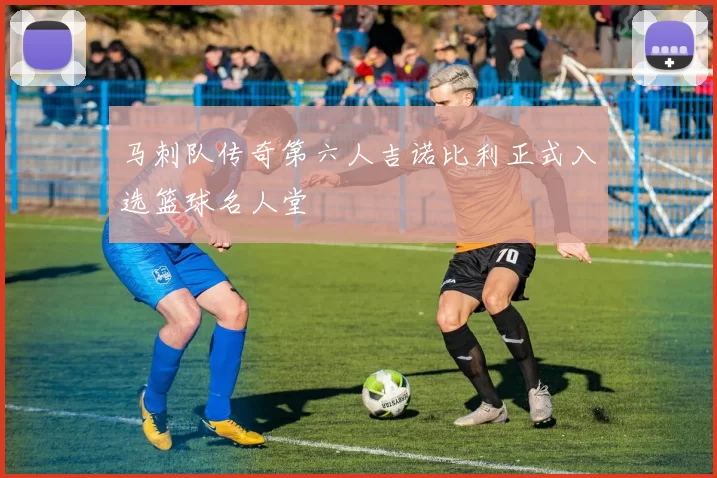 马刺队传奇第六人吉诺比利正式入选篮球名人堂
