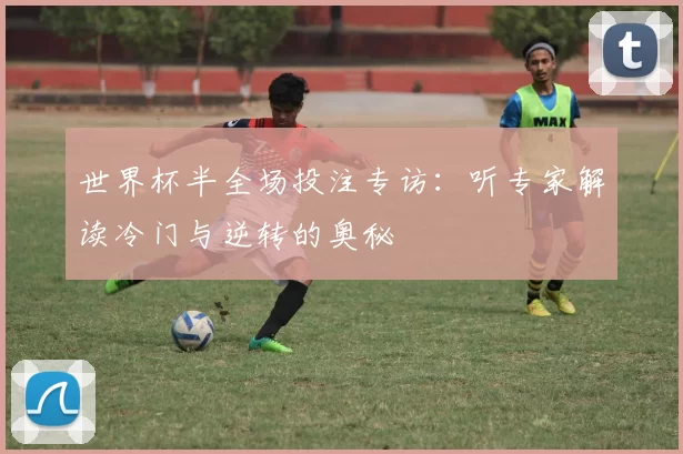 世界杯半全场投注专访:听专家解读冷门与逆转的奥秘
