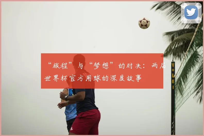 “旅程”与“梦想”的对决：两届世界杯官方用球的深度故事