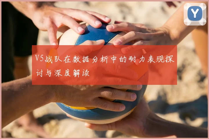 V5战队在数据分析中的耐力表现探讨与深度解读