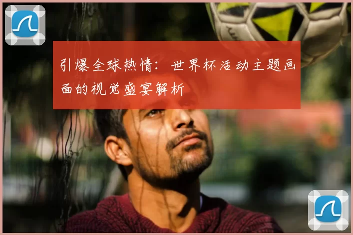 引爆全球热情：世界杯活动主题画面的视觉盛宴解析