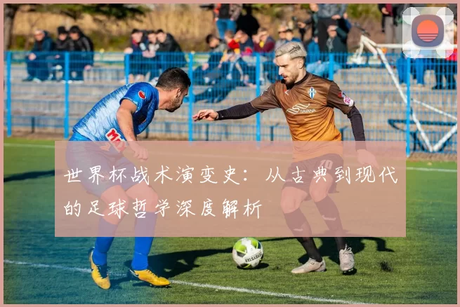 世界杯战术演变史:从古典到现代的足球哲学深度解析