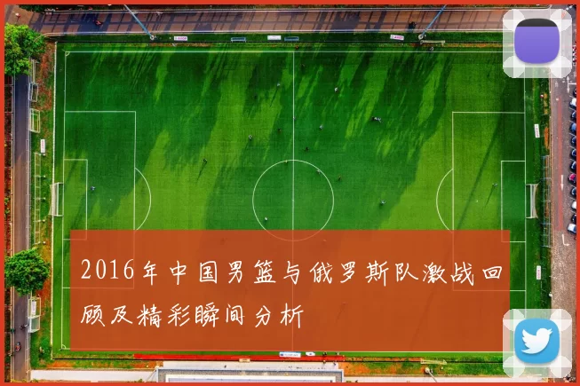2016年中国男篮与俄罗斯队激战回顾及精彩瞬间分析