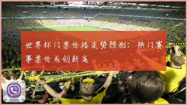 世界杯门票价格走势预测:热门赛事票价或创新高
